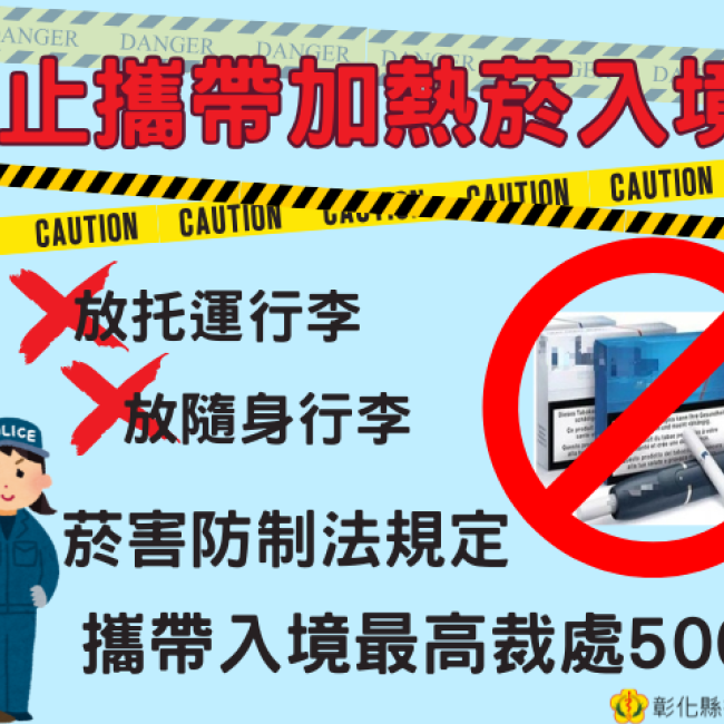 【禁止攜帶加熱菸(含零組件)入境】 禁止攜帶加熱菸(含零組件)入境,查獲依菸害防制法處最高新臺幣500萬元罰鍰